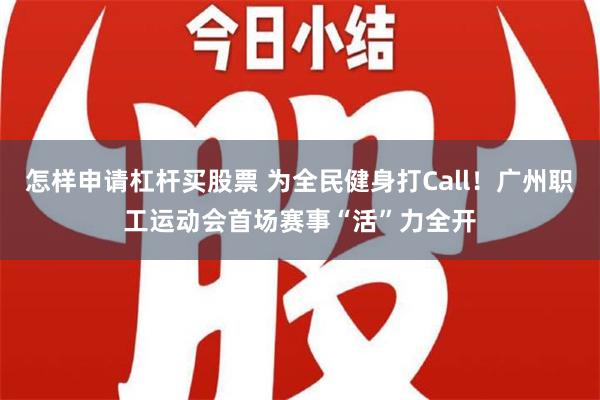 怎样申请杠杆买股票 为全民健身打Call！广州职工运动会首场赛事“活”力全开