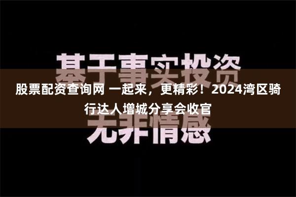 股票配资查询网 一起来，更精彩！2024湾区骑行达人增城分享会收官