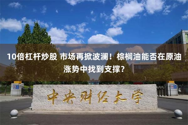 10倍杠杆炒股 市场再掀波澜！棕榈油能否在原油涨势中找到支撑？