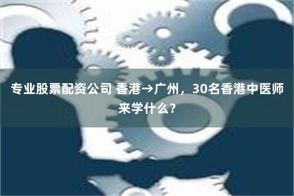 专业股票配资公司 香港→广州，30名香港中医师来学什么？