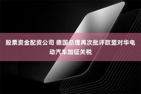 股票资金配资公司 德国总理再次批评欧盟对华电动汽车加征关税