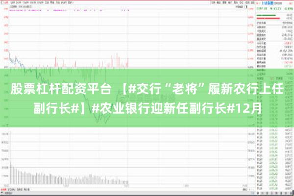 股票杠杆配资平台 【#交行“老将”履新农行上任副行长#】#农业银行迎新任副行长#12月