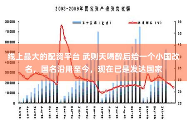 线上最大的配资平台 武则天喝醉后给一个小国改名，国名沿用至今，现在已是发达国家