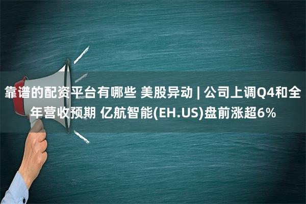 靠谱的配资平台有哪些 美股异动 | 公司上调Q4和全年营收预期 亿航智能(EH.US)盘前涨超6%