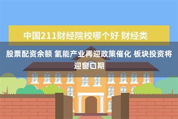 股票配资余额 氢能产业再迎政策催化 板块投资将迎窗口期