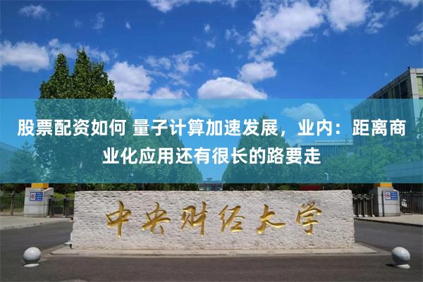 股票配资如何 量子计算加速发展，业内：距离商业化应用还有很长的路要走