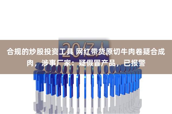 合规的炒股投资工具 网红带货原切牛肉卷疑合成肉，涉事厂家：疑假冒产品，已报警