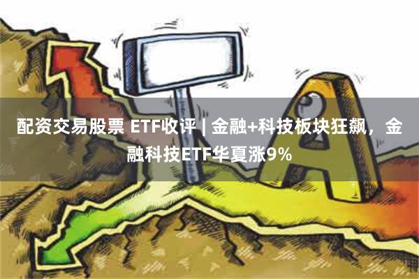 配资交易股票 ETF收评 | 金融+科技板块狂飙，金融科技ETF华夏涨9%