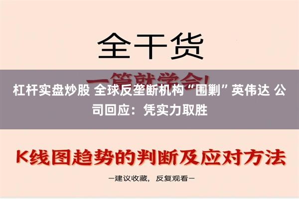 杠杆实盘炒股 全球反垄断机构“围剿”英伟达 公司回应：凭实力取胜