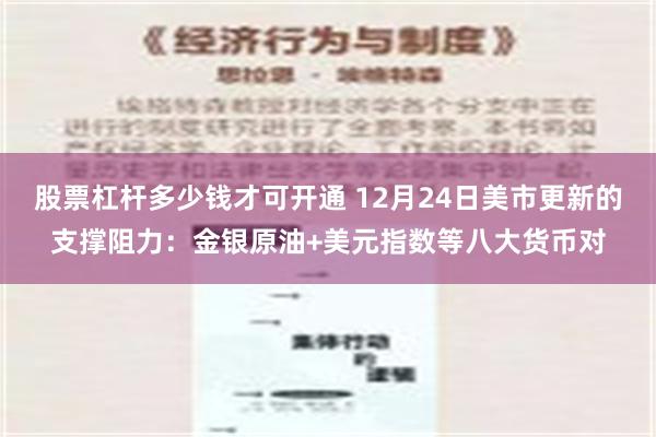 股票杠杆多少钱才可开通 12月24日美市更新的支撑阻力：金银原油+美元指数等八大货币对