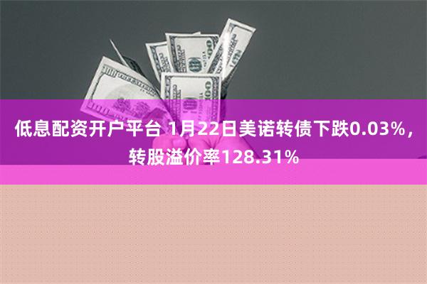 低息配资开户平台 1月22日美诺转债下跌0.03%，转股溢价率128.31%