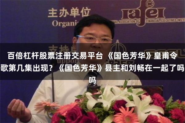 百倍杠杆股票注册交易平台 《国色芳华》皇甫令歌第几集出现？《国色芳华》县主和刘畅在一起了吗