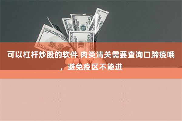 可以杠杆炒股的软件 肉类清关需要查询口蹄疫哦，避免疫区不能进