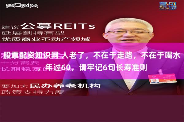 股票配资知识网 人老了，不在于走路，不在于喝水，年过60，请牢记6句长寿准则