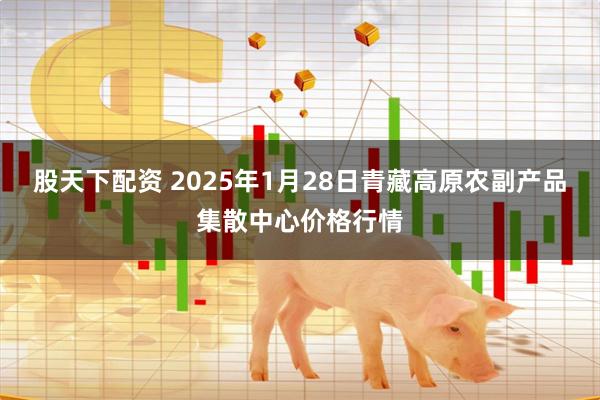 股天下配资 2025年1月28日青藏高原农副产品集散中心价格行情