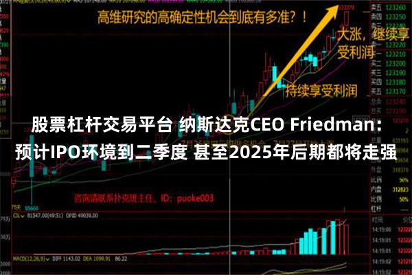 股票杠杆交易平台 纳斯达克CEO Friedman：预计IPO环境到二季度 甚至2025年后期都将走强