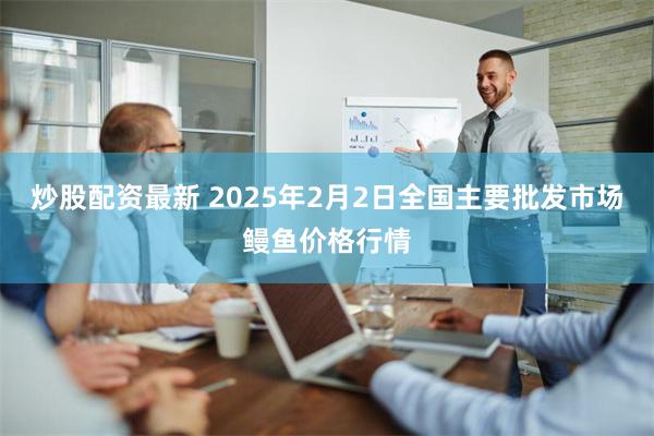 炒股配资最新 2025年2月2日全国主要批发市场鳗鱼价格行情