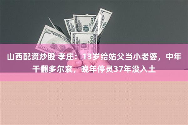 山西配资炒股 孝庄：13岁给姑父当小老婆，中年干翻多尔衮，晚年停灵37年没入土