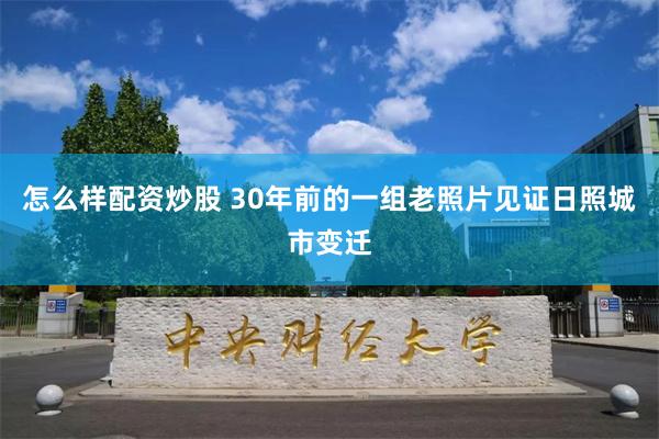 怎么样配资炒股 30年前的一组老照片见证日照城市变迁